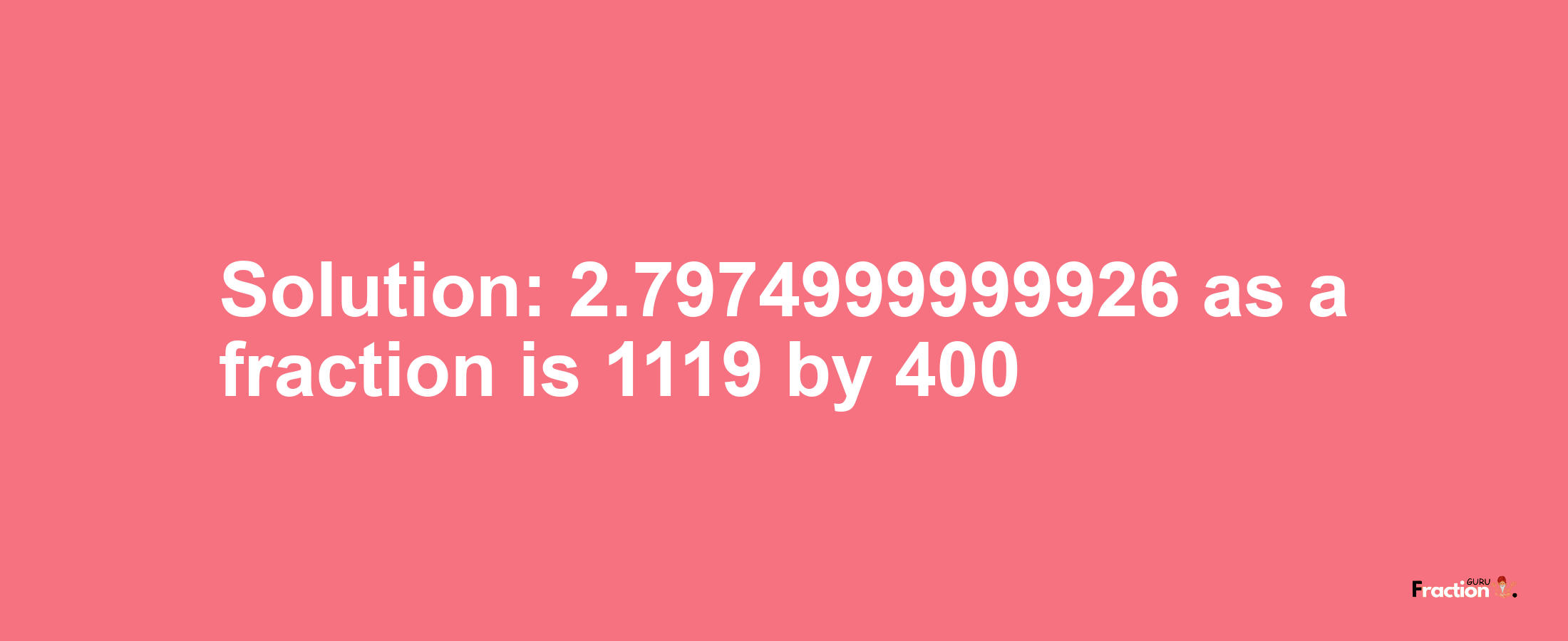 Solution:2.7974999999926 as a fraction is 1119/400